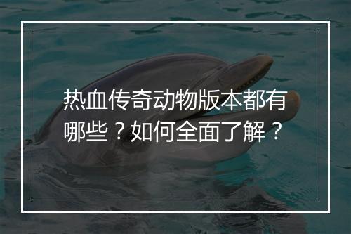 热血传奇动物版本都有哪些？如何全面了解？