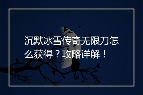 沉默冰雪传奇无限刀怎么获得？攻略详解！