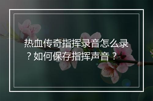 热血传奇指挥录音怎么录？如何保存指挥声音？