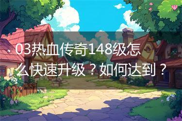 03热血传奇148级怎么快速升级？如何达到？