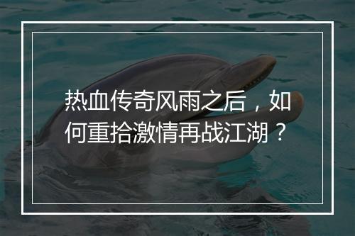 热血传奇风雨之后，如何重拾激情再战江湖？