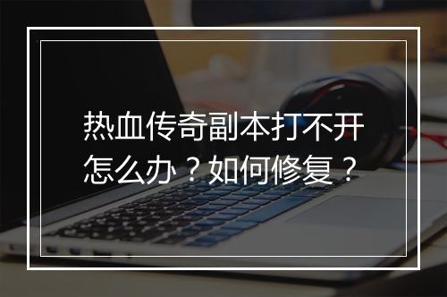 热血传奇副本打不开怎么办？如何修复？