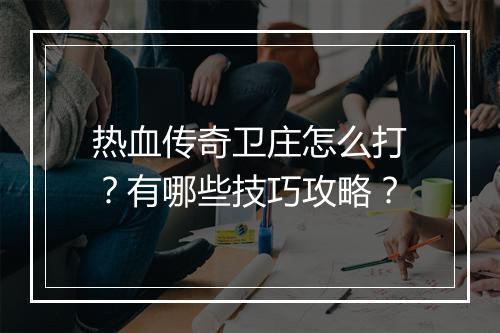 热血传奇卫庄怎么打？有哪些技巧攻略？