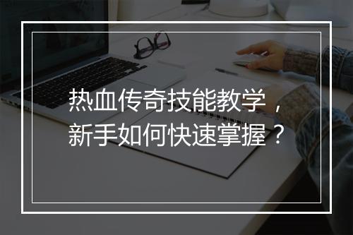 热血传奇技能教学，新手如何快速掌握？