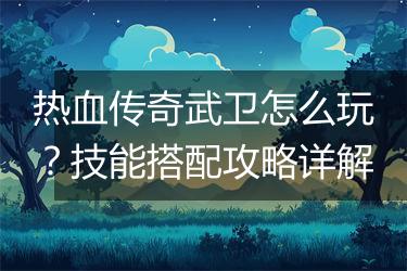 热血传奇武卫怎么玩？技能搭配攻略详解