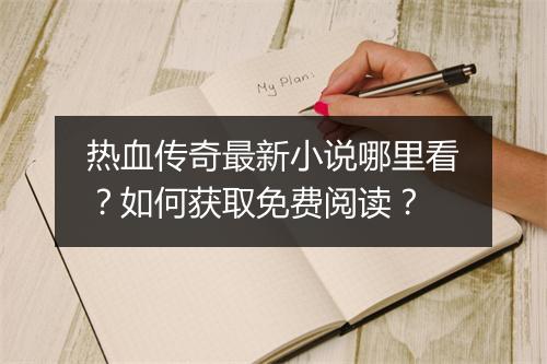 热血传奇最新小说哪里看？如何获取免费阅读？