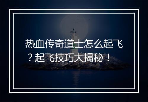 热血传奇道士怎么起飞？起飞技巧大揭秘！