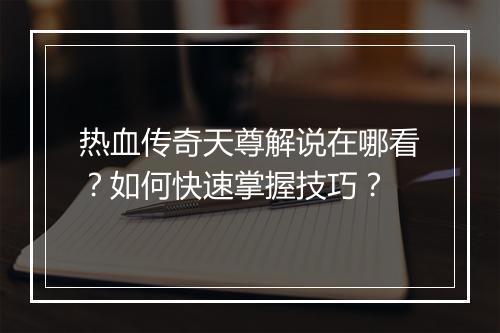 热血传奇天尊解说在哪看？如何快速掌握技巧？