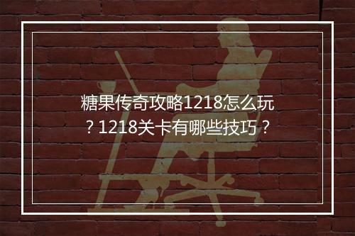 糖果传奇攻略1218怎么玩？1218关卡有哪些技巧？