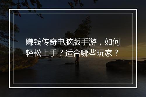赚钱传奇电脑版手游，如何轻松上手？适合哪些玩家？
