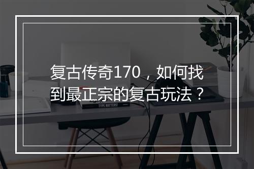 复古传奇170，如何找到最正宗的复古玩法？