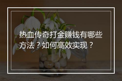 热血传奇打金赚钱有哪些方法？如何高效实现？