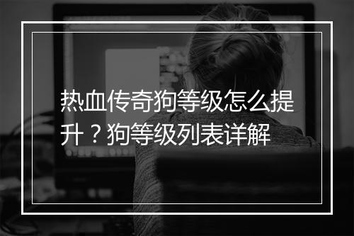 热血传奇狗等级怎么提升？狗等级列表详解