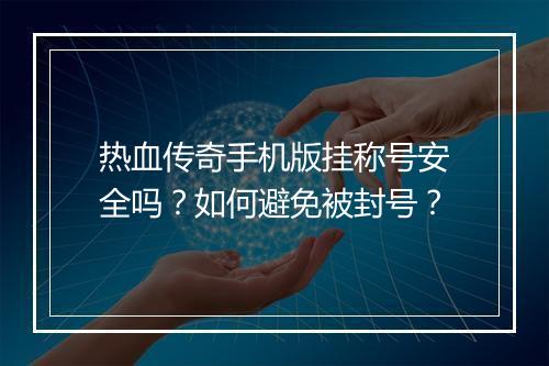 热血传奇手机版挂称号安全吗？如何避免被封号？