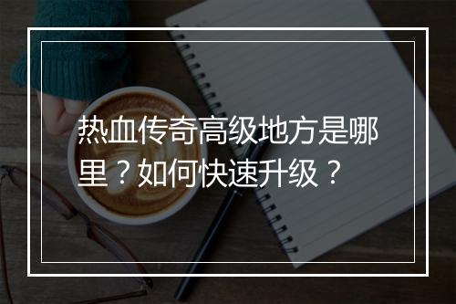 热血传奇高级地方是哪里？如何快速升级？
