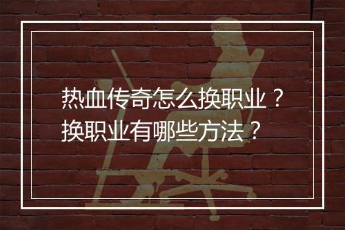 热血传奇怎么换职业？换职业有哪些方法？