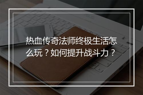 热血传奇法师终极生活怎么玩？如何提升战斗力？