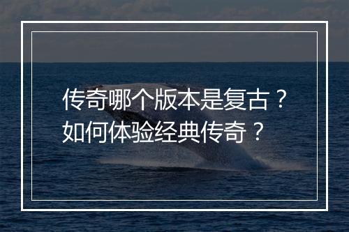 传奇哪个版本是复古？如何体验经典传奇？