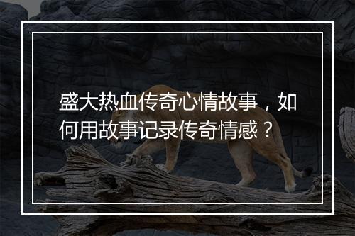 盛大热血传奇心情故事，如何用故事记录传奇情感？