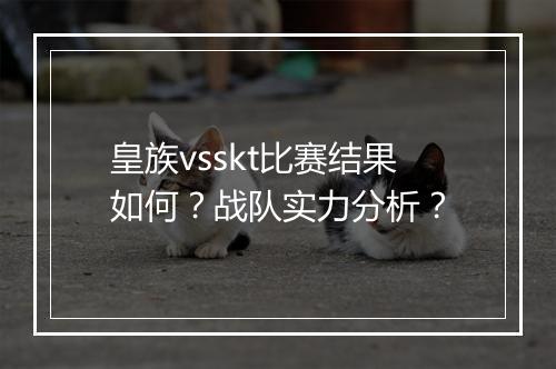 皇族vsskt比赛结果如何？战队实力分析？