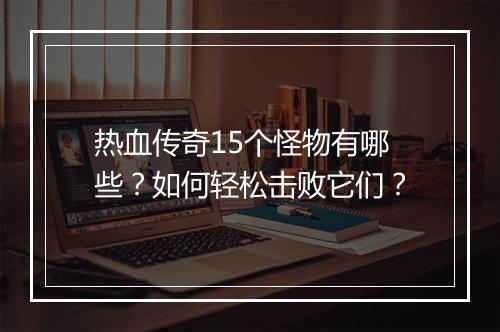 热血传奇15个怪物有哪些？如何轻松击败它们？