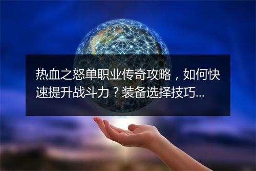 热血之怒单职业传奇攻略，如何快速提升战斗力？装备选择技巧揭秘？