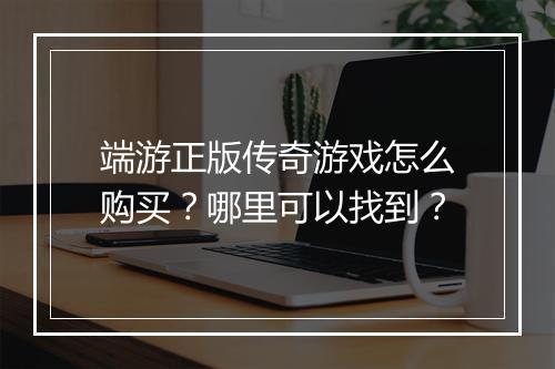 端游正版传奇游戏怎么购买？哪里可以找到？