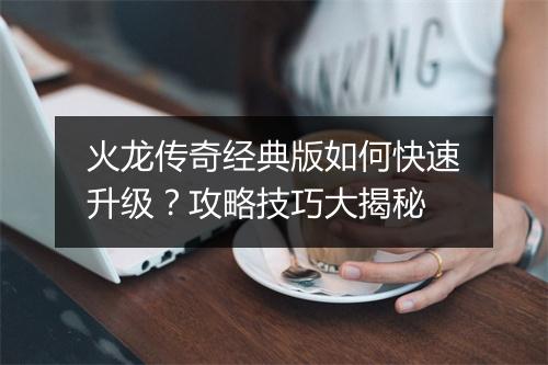火龙传奇经典版如何快速升级？攻略技巧大揭秘