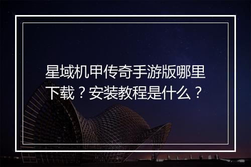 星域机甲传奇手游版哪里下载？安装教程是什么？