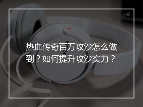 热血传奇百万攻沙怎么做到？如何提升攻沙实力？