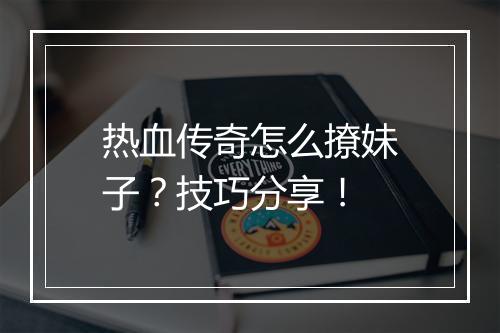 热血传奇怎么撩妹子？技巧分享！