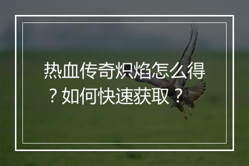 热血传奇炽焰怎么得？如何快速获取？