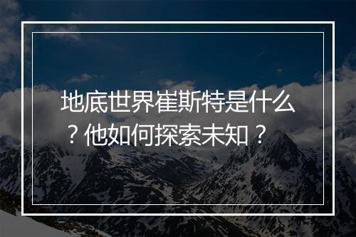 地底世界崔斯特是什么？他如何探索未知？