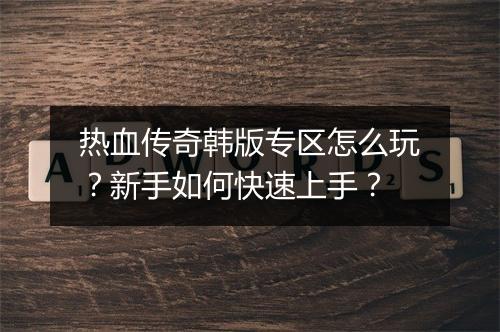 热血传奇韩版专区怎么玩？新手如何快速上手？