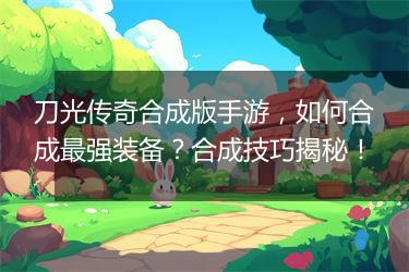 刀光传奇合成版手游，如何合成最强装备？合成技巧揭秘！