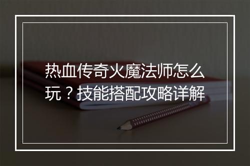 热血传奇火魔法师怎么玩？技能搭配攻略详解