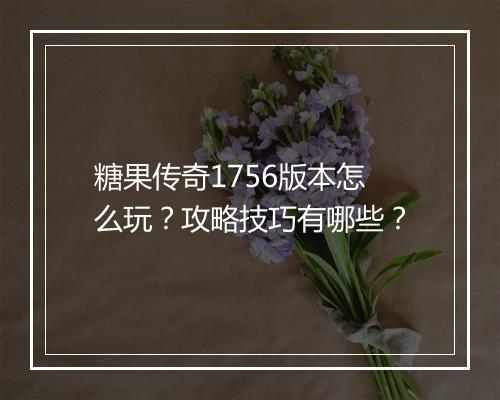 糖果传奇1756版本怎么玩？攻略技巧有哪些？