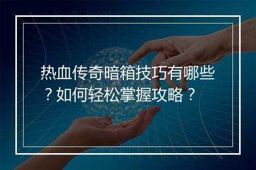 热血传奇暗箱技巧有哪些？如何轻松掌握攻略？