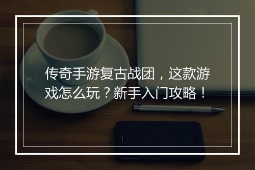 传奇手游复古战团，这款游戏怎么玩？新手入门攻略！