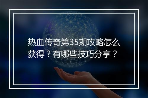 热血传奇第35期攻略怎么获得？有哪些技巧分享？