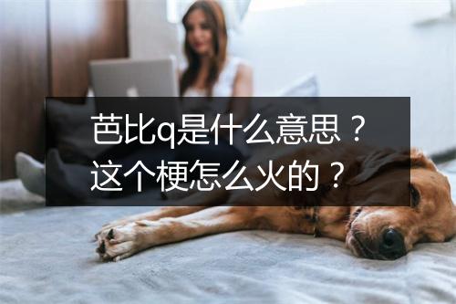 芭比q是什么意思？这个梗怎么火的？
