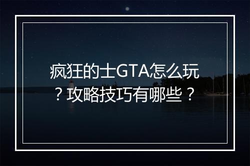 疯狂的士GTA怎么玩？攻略技巧有哪些？