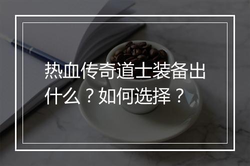 热血传奇道士装备出什么？如何选择？