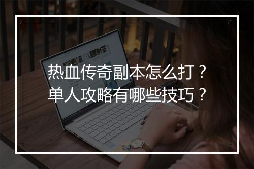 热血传奇副本怎么打？单人攻略有哪些技巧？