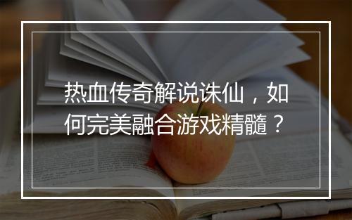 热血传奇解说诛仙，如何完美融合游戏精髓？