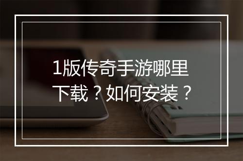 1版传奇手游哪里下载？如何安装？