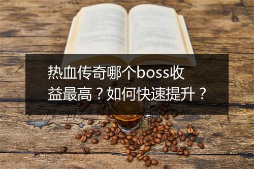 热血传奇哪个boss收益最高？如何快速提升？