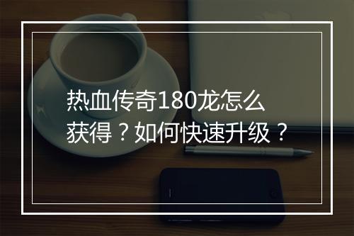 热血传奇180龙怎么获得？如何快速升级？