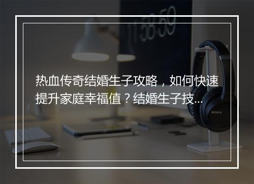 热血传奇结婚生子攻略，如何快速提升家庭幸福值？结婚生子技巧揭秘