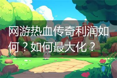 网游热血传奇利润如何？如何最大化？